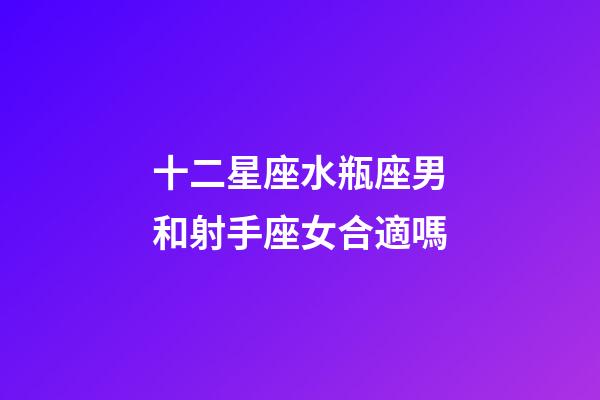 十二星座水瓶座男和射手座女合適嗎-第1張-星座運勢-玄機派