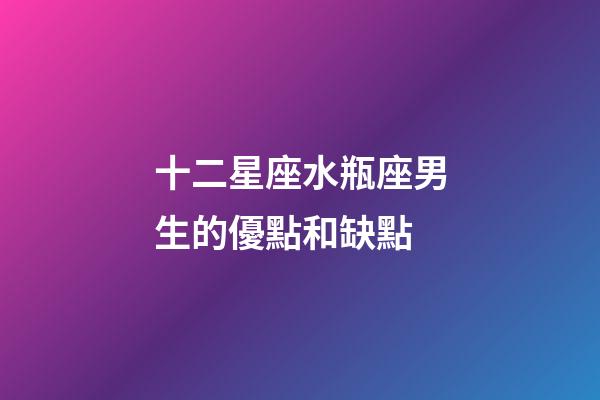 十二星座水瓶座男生的優點和缺點-第1張-星座運勢-玄機派