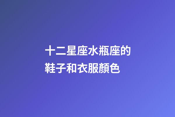 十二星座水瓶座的鞋子和衣服顏色-第1張-星座運勢-玄機派