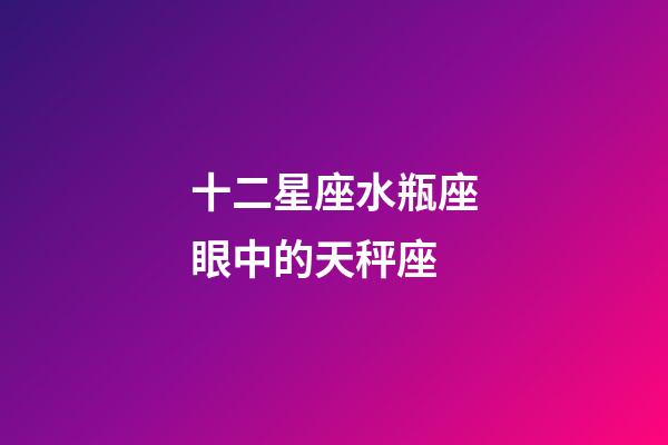 十二星座水瓶座眼中的天秤座-第1張-星座運勢-玄機派