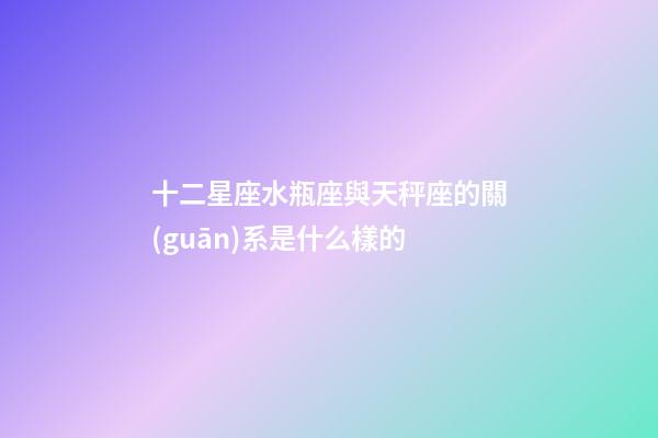 十二星座水瓶座與天秤座的關(guān)系是什么樣的-第1張-星座運(yùn)勢(shì)-玄機(jī)派