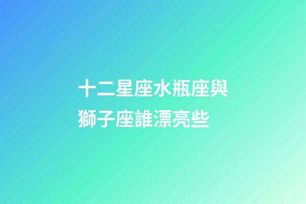 十二星座水瓶座與獅子座誰漂亮些-第1張-星座運勢-玄機派