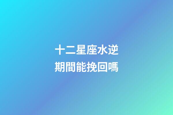 十二星座水逆期間能挽回嗎-第1張-星座運勢-玄機派