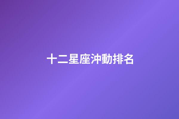 十二星座沖動排名-第1張-星座運勢-玄機派
