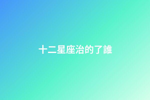 十二星座治的了誰-第1張-星座運勢-玄機派