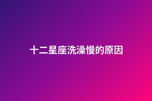 十二星座洗澡慢的原因-第1張-星座運勢-玄機派