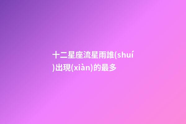 十二星座流星雨誰(shuí)出現(xiàn)的最多-第1張-星座運(yùn)勢(shì)-玄機(jī)派