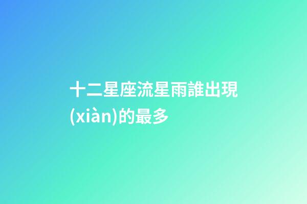 十二星座流星雨誰出現(xiàn)的最多-第1張-星座運(yùn)勢-玄機(jī)派