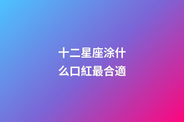 十二星座涂什么口紅最合適-第1張-星座運勢-玄機派