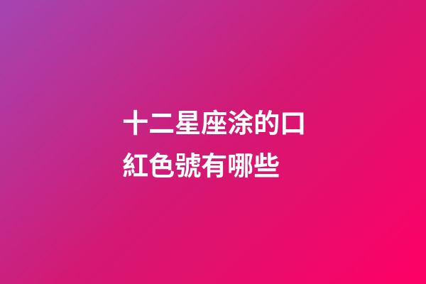 十二星座涂的口紅色號有哪些-第1張-星座運勢-玄機派