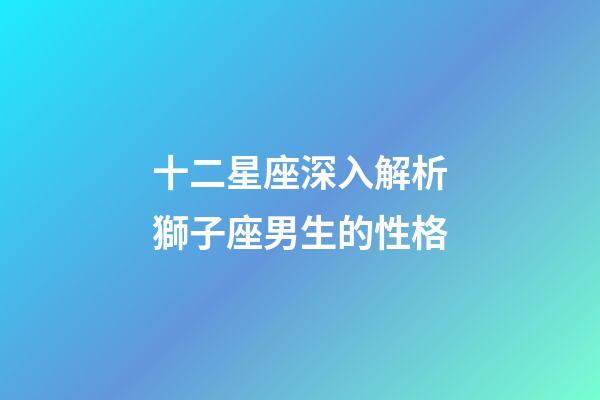 十二星座深入解析獅子座男生的性格-第1張-星座運勢-玄機派