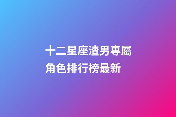 十二星座渣男專屬角色排行榜最新-第1張-星座運(yùn)勢(shì)-玄機(jī)派