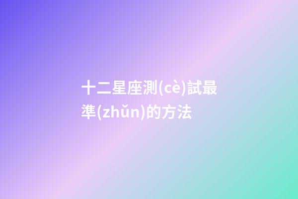 十二星座測(cè)試最準(zhǔn)的方法-第1張-星座運(yùn)勢(shì)-玄機(jī)派