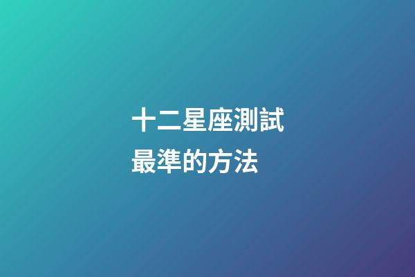 十二星座測試最準的方法-第1張-星座運勢-玄機派