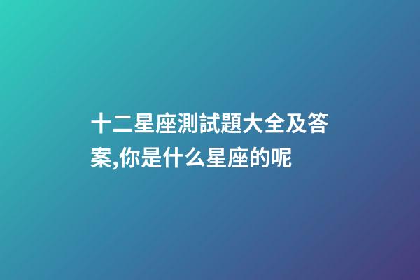 十二星座測試題大全及答案,你是什么星座的呢-第1張-觀點(diǎn)-玄機(jī)派