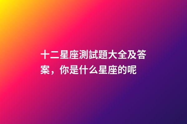 十二星座測試題大全及答案，你是什么星座的呢-第1張-觀點(diǎn)-玄機(jī)派