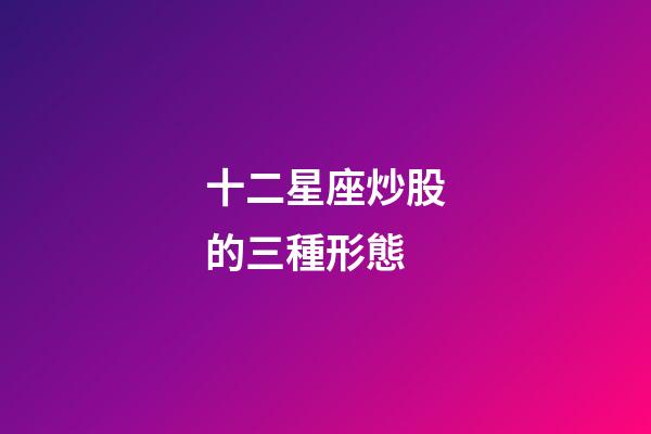 十二星座炒股的三種形態-第1張-星座運勢-玄機派