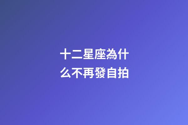 十二星座為什么不再發自拍-第1張-星座運勢-玄機派