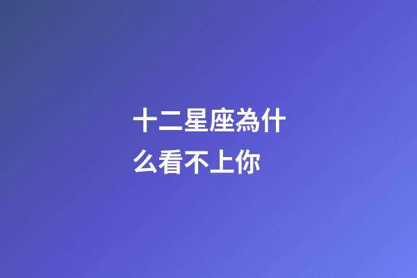十二星座為什么看不上你-第1張-星座運勢-玄機派