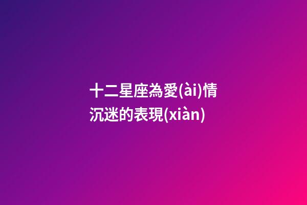 十二星座為愛(ài)情沉迷的表現(xiàn)-第1張-星座運(yùn)勢(shì)-玄機(jī)派
