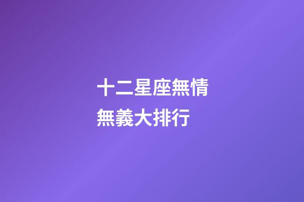 十二星座無情無義大排行-第1張-星座運勢-玄機派