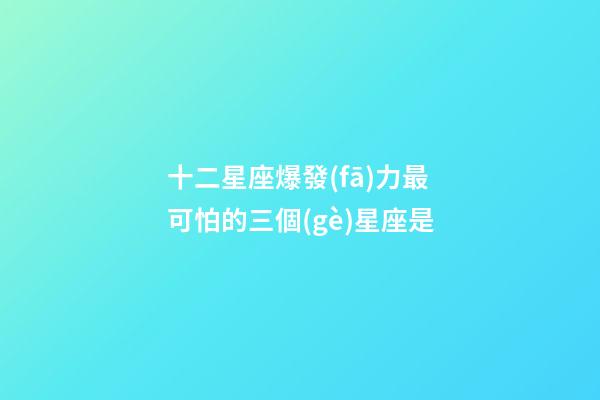 十二星座爆發(fā)力最可怕的三個(gè)星座是-第1張-星座運(yùn)勢(shì)-玄機(jī)派