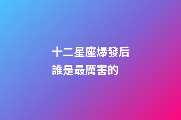 十二星座爆發后誰是最厲害的-第1張-星座運勢-玄機派