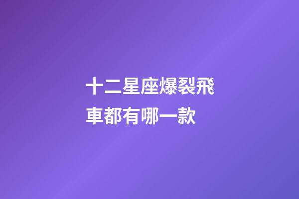 十二星座爆裂飛車都有哪一款-第1張-星座運勢-玄機(jī)派