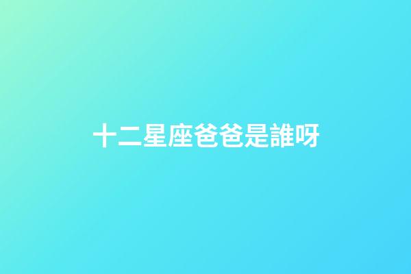 十二星座爸爸是誰呀-第1張-星座運勢-玄機派
