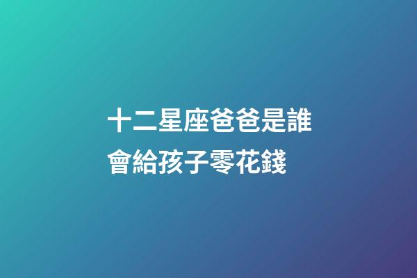 十二星座爸爸是誰會給孩子零花錢