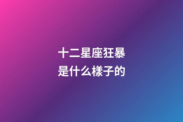 十二星座狂暴是什么樣子的-第1張-星座運勢-玄機派