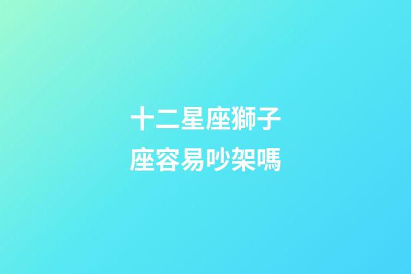 十二星座獅子座容易吵架嗎-第1張-星座運勢-玄機派