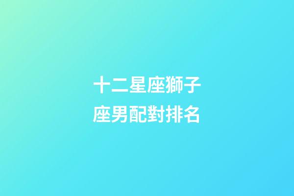 十二星座獅子座男配對排名-第1張-星座運勢-玄機派
