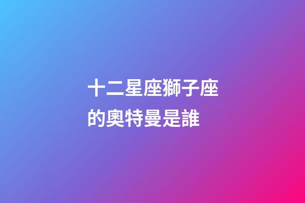 十二星座獅子座的奧特曼是誰-第1張-星座運勢-玄機派