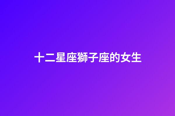十二星座獅子座的女生-第1張-星座運勢-玄機派