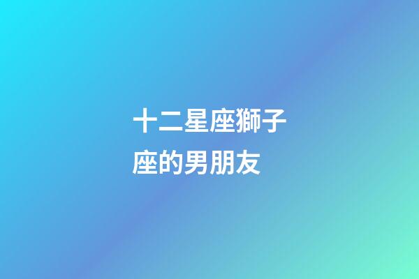 十二星座獅子座的男朋友-第1張-星座運勢-玄機派