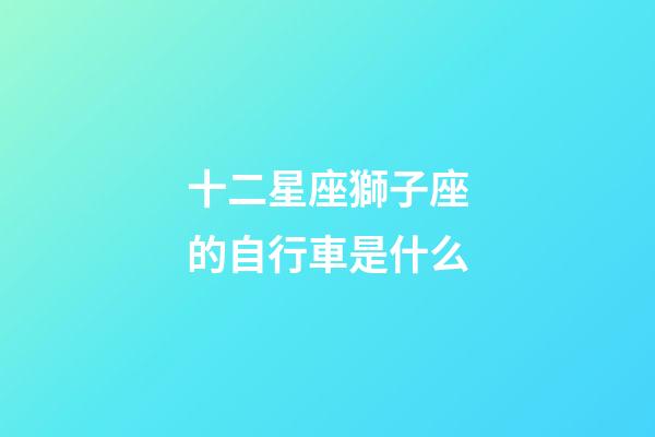 十二星座獅子座的自行車是什么