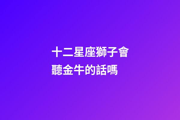 十二星座獅子會聽金牛的話嗎-第1張-星座運勢-玄機派