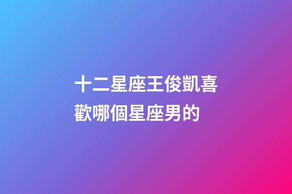 十二星座王俊凱喜歡哪個星座男的-第1張-星座運勢-玄機派