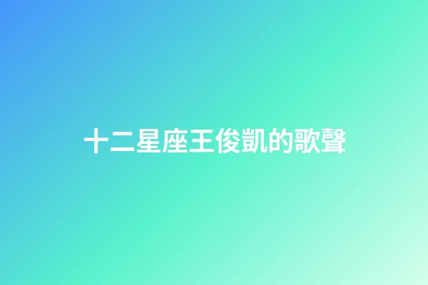 十二星座王俊凱的歌聲-第1張-星座運(yùn)勢(shì)-玄機(jī)派
