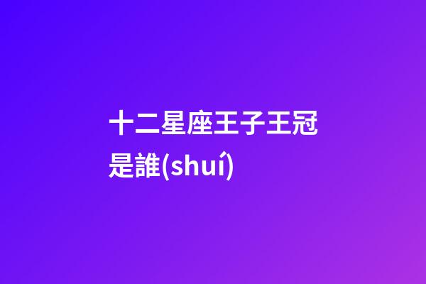 十二星座王子王冠是誰(shuí)-第1張-星座運(yùn)勢(shì)-玄機(jī)派