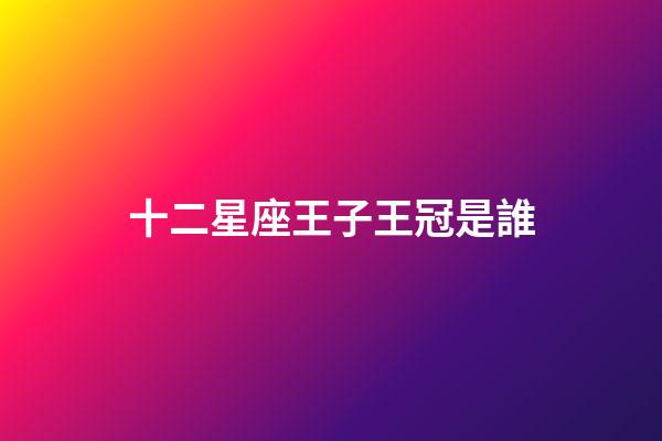 十二星座王子王冠是誰-第1張-星座運勢-玄機派