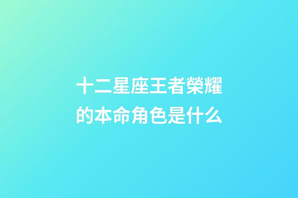 十二星座王者榮耀的本命角色是什么-第1張-星座運(yùn)勢-玄機(jī)派