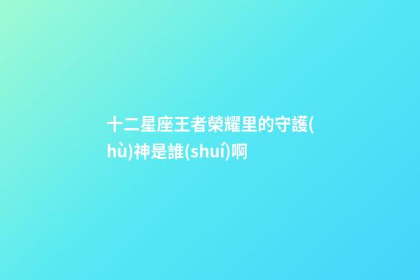 十二星座王者榮耀里的守護(hù)神是誰(shuí)啊