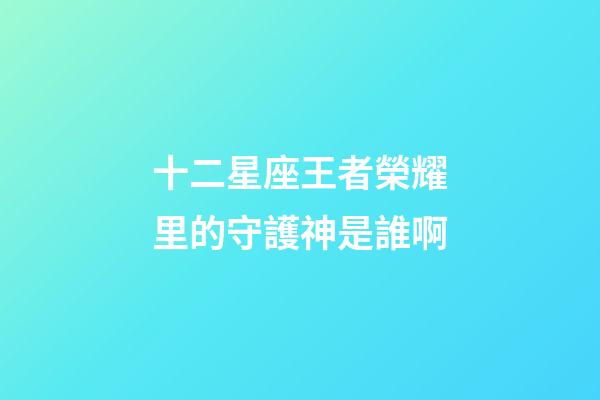 十二星座王者榮耀里的守護神是誰啊