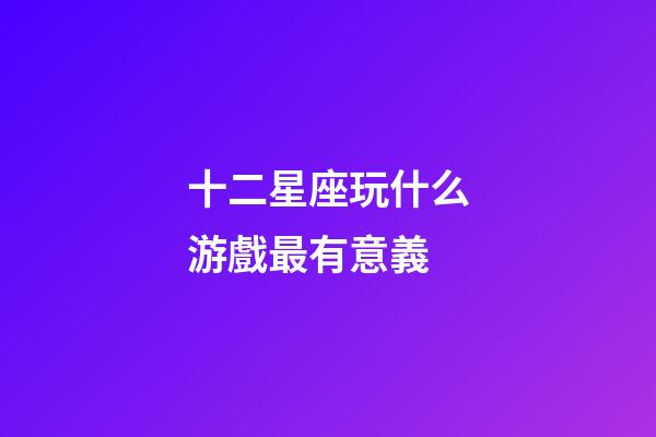 十二星座玩什么游戲最有意義-第1張-星座運勢-玄機派