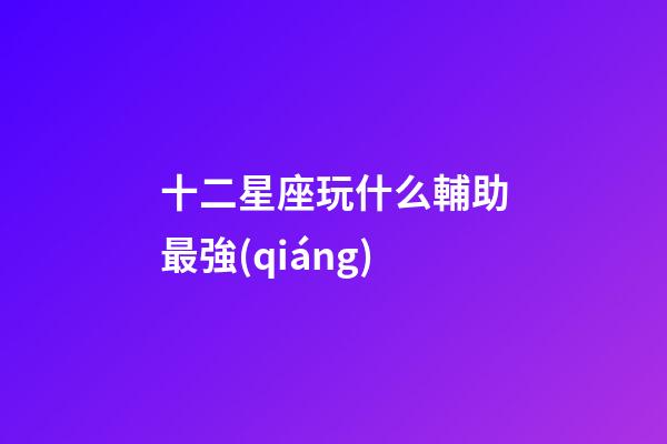 十二星座玩什么輔助最強(qiáng)-第1張-星座運勢-玄機(jī)派