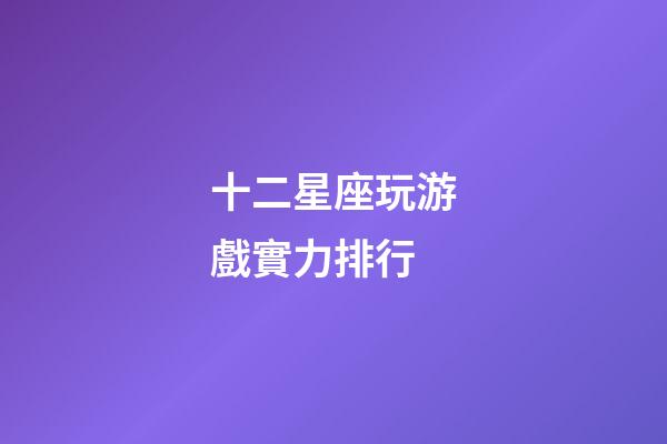 十二星座玩游戲實力排行-第1張-星座運勢-玄機派