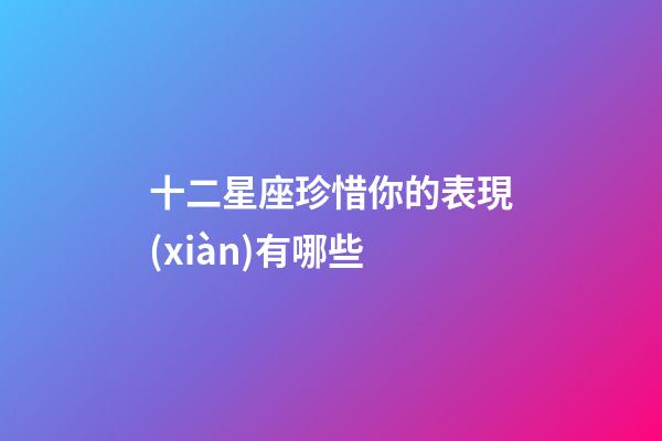 十二星座珍惜你的表現(xiàn)有哪些-第1張-星座運勢-玄機派