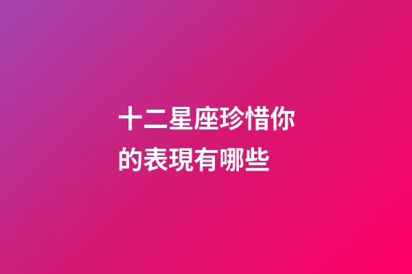 十二星座珍惜你的表現有哪些-第1張-星座運勢-玄機派